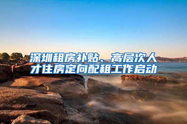 深圳租房补贴、高层次人才住房定向配租工作启动