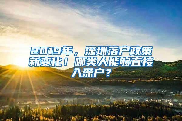 2019年，深圳落户政策新变化！哪类人能够直接入深户？