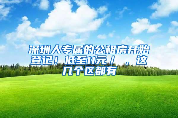 深圳人专属的公租房开始登记！低至11元／㎡，这几个区都有