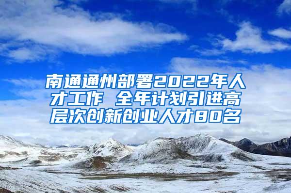 南通通州部署2022年人才工作 全年计划引进高层次创新创业人才80名