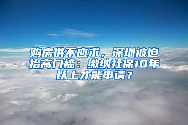 购房供不应求，深圳被迫抬高门槛：缴纳社保10年以上才能申请？