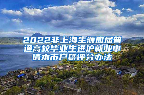 2022非上海生源应届普通高校毕业生进沪就业申请本市户籍评分办法