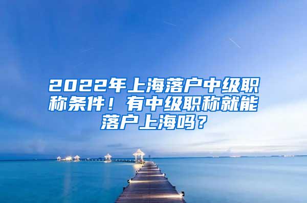 2022年上海落户中级职称条件！有中级职称就能落户上海吗？