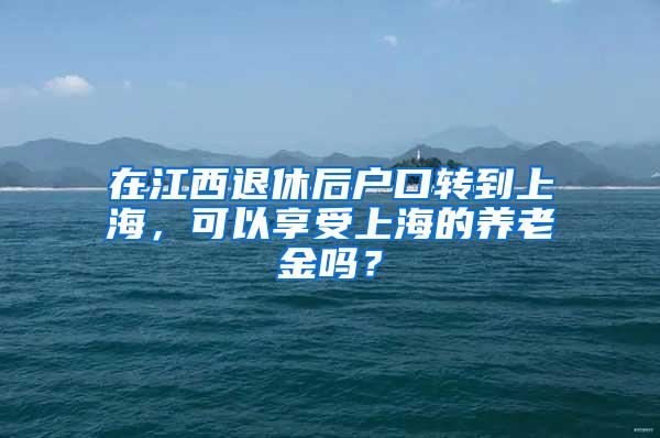 在江西退休后户口转到上海，可以享受上海的养老金吗？