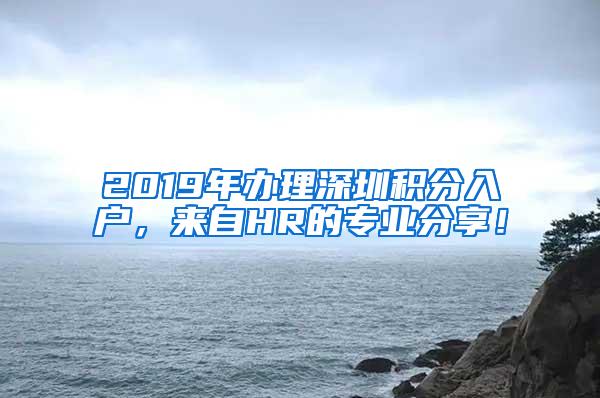 2019年办理深圳积分入户，来自HR的专业分享！