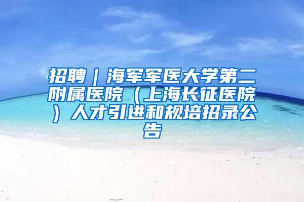 招聘｜海军军医大学第二附属医院（上海长征医院）人才引进和规培招录公告