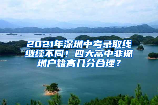 2021年深圳中考录取线继续不同！四大高中非深圳户籍高几分合理？