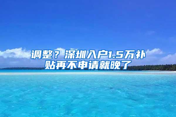 调整？深圳入户1.5万补贴再不申请就晚了