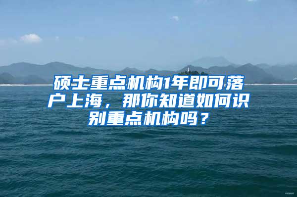 硕士重点机构1年即可落户上海，那你知道如何识别重点机构吗？