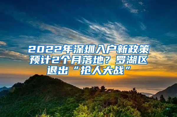 2022年深圳入户新政策预计2个月落地？罗湖区退出“抢人大战”