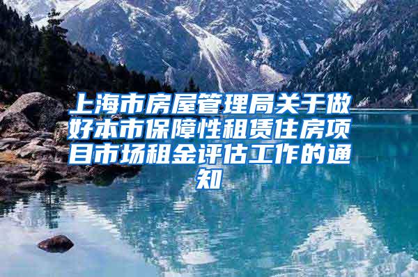 上海市房屋管理局关于做好本市保障性租赁住房项目市场租金评估工作的通知