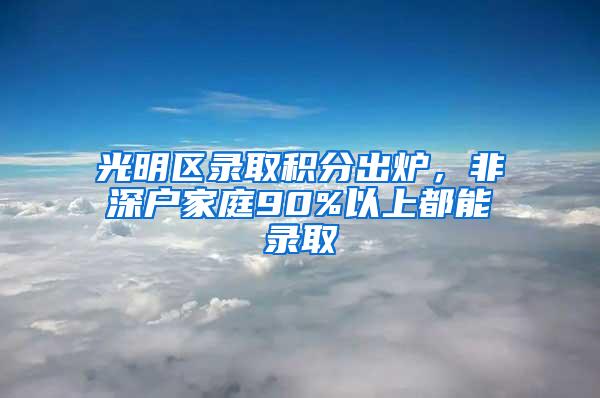 光明区录取积分出炉，非深户家庭90%以上都能录取