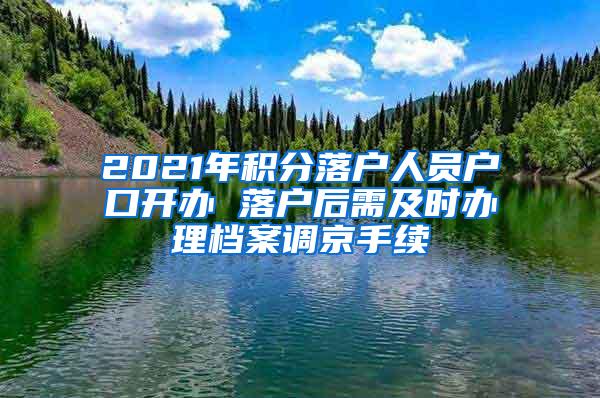 2021年积分落户人员户口开办 落户后需及时办理档案调京手续