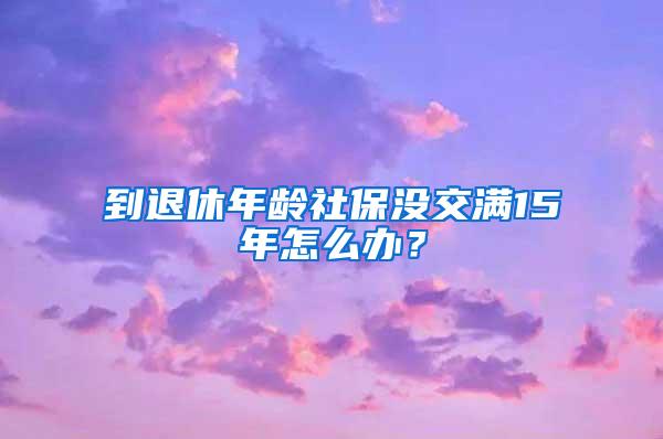 到退休年龄社保没交满15年怎么办？