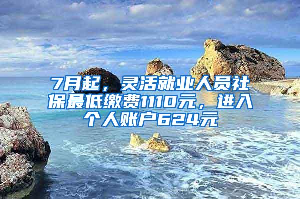 7月起，灵活就业人员社保最低缴费1110元，进入个人账户624元