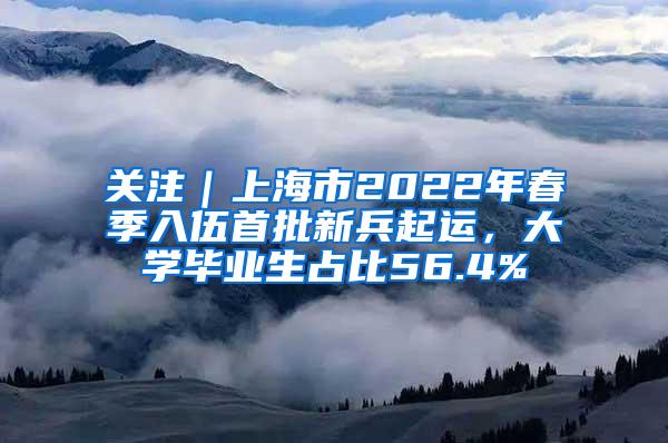 关注｜上海市2022年春季入伍首批新兵起运，大学毕业生占比56.4%