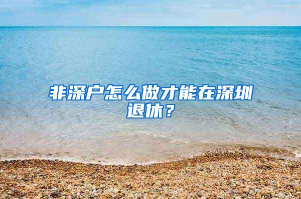 非深户怎么做才能在深圳退休？