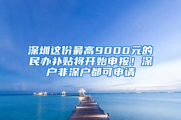 深圳这份最高9000元的民办补贴将开始申报！深户非深户都可申请