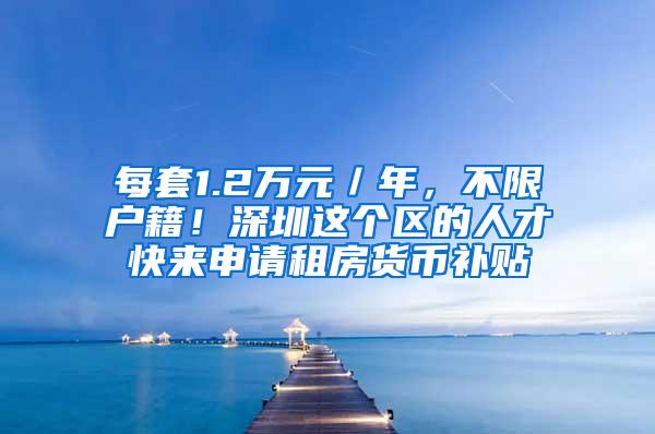 每套1.2万元／年，不限户籍！深圳这个区的人才快来申请租房货币补贴