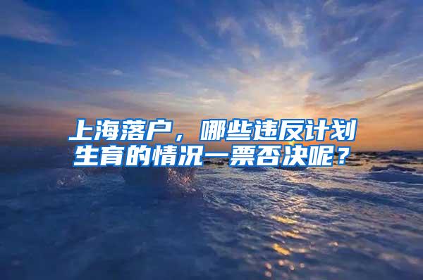 上海落户，哪些违反计划生育的情况一票否决呢？