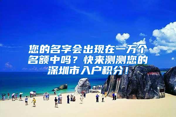 您的名字会出现在一万个名额中吗？快来测测您的深圳市入户积分！