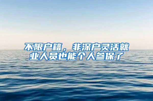 不限户籍，非深户灵活就业人员也能个人参保了