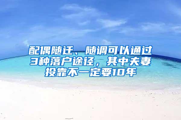 配偶随迁、随调可以通过3种落户途径，其中夫妻投靠不一定要10年