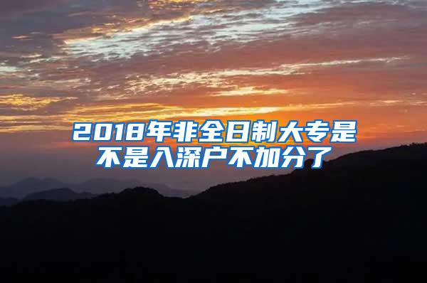 2018年非全日制大专是不是入深户不加分了