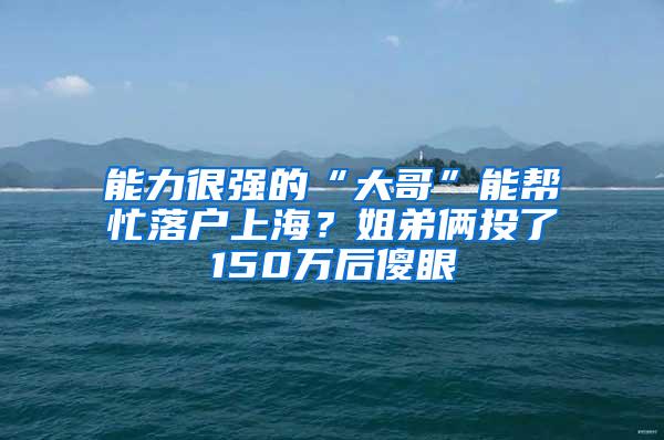 能力很强的“大哥”能帮忙落户上海？姐弟俩投了150万后傻眼