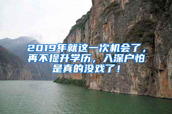 2019年就这一次机会了，再不提升学历，入深户怕是真的没戏了！