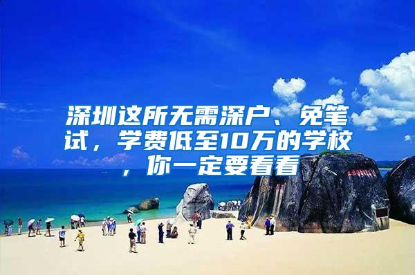 深圳这所无需深户、免笔试，学费低至10万的学校，你一定要看看