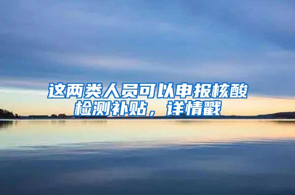 这两类人员可以申报核酸检测补贴，详情戳→