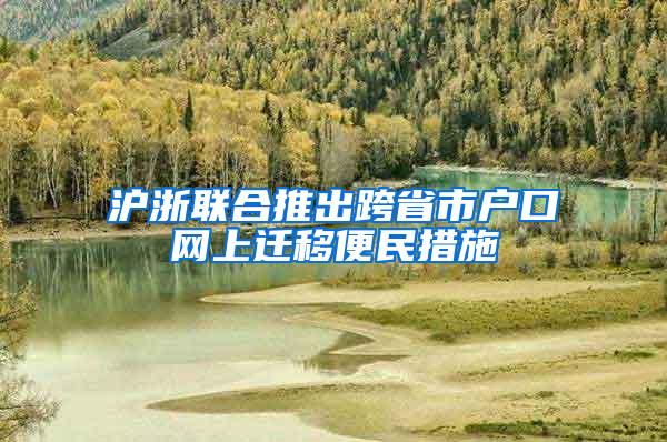 沪浙联合推出跨省市户口网上迁移便民措施