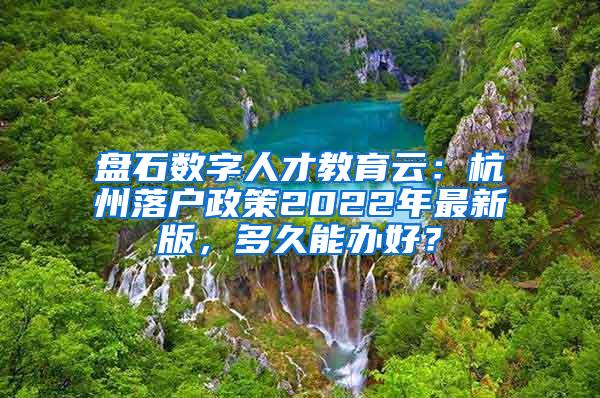 盘石数字人才教育云：杭州落户政策2022年最新版，多久能办好？