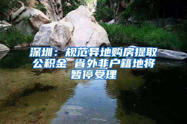 深圳：规范异地购房提取公积金 省外非户籍地将暂停受理