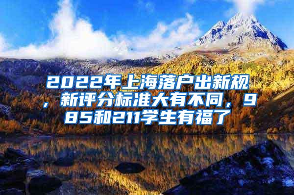 2022年上海落户出新规，新评分标准大有不同，985和211学生有福了