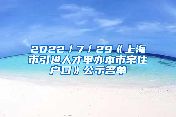 2022／7／29《上海市引进人才申办本市常住户口》公示名单