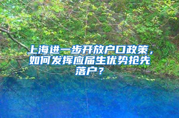 上海进一步开放户口政策，如何发挥应届生优势抢先落户？