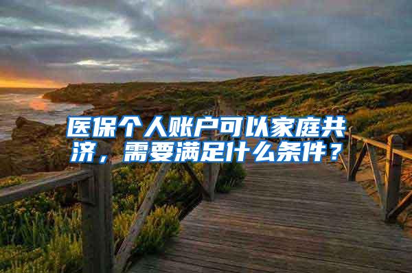 医保个人账户可以家庭共济，需要满足什么条件？