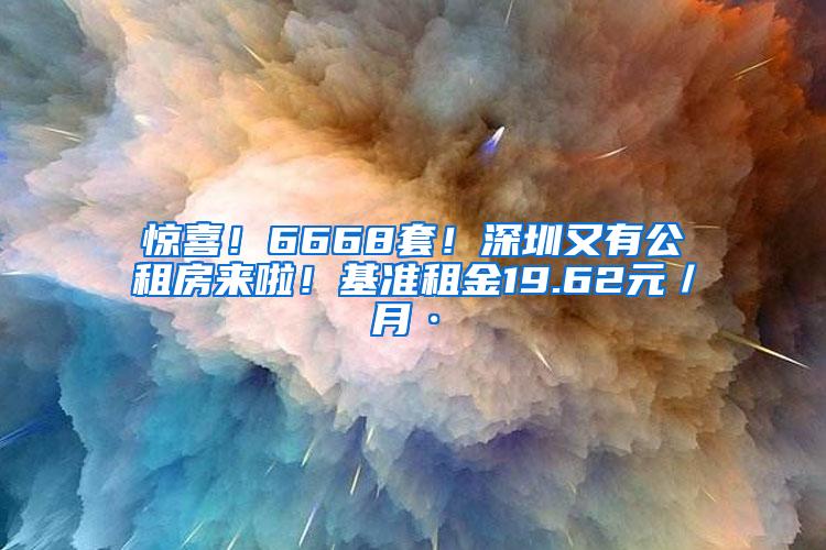 惊喜！6668套！深圳又有公租房来啦！基准租金19.62元／月·㎡