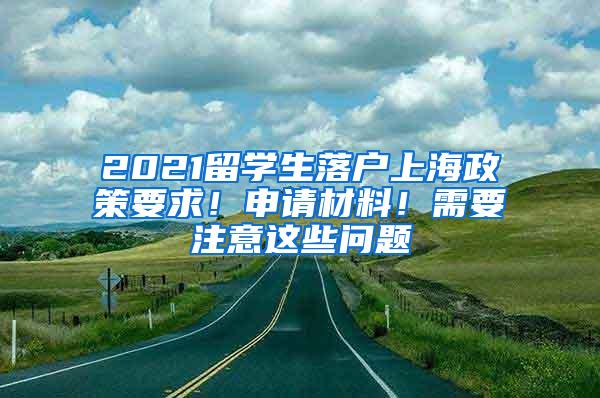 2021留学生落户上海政策要求！申请材料！需要注意这些问题