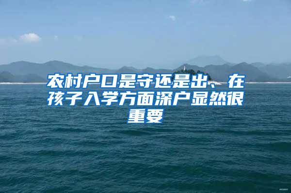 农村户口是守还是出、在孩子入学方面深户显然很重要