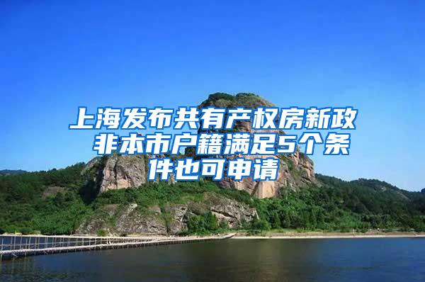 上海发布共有产权房新政 非本市户籍满足5个条件也可申请