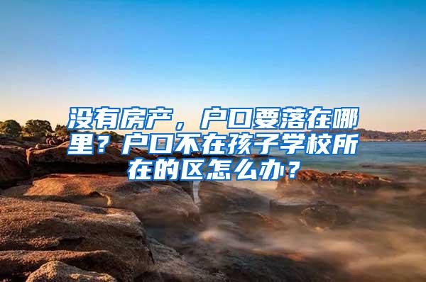 没有房产，户口要落在哪里？户口不在孩子学校所在的区怎么办？