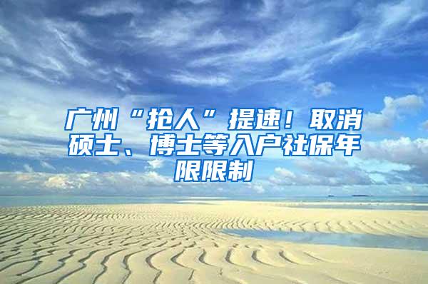 广州“抢人”提速！取消硕士、博士等入户社保年限限制