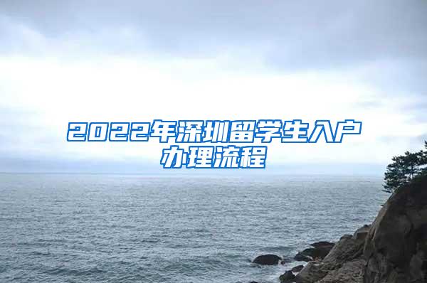 2022年深圳留学生入户办理流程