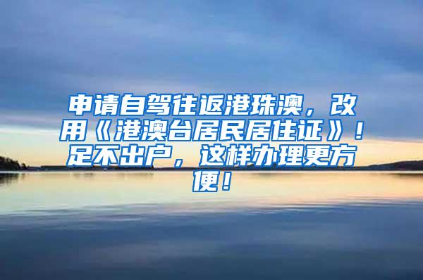 申请自驾往返港珠澳，改用《港澳台居民居住证》！足不出户，这样办理更方便！