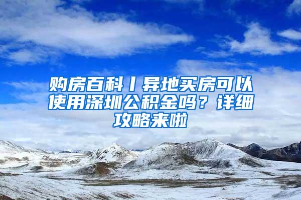 购房百科丨异地买房可以使用深圳公积金吗？详细攻略来啦