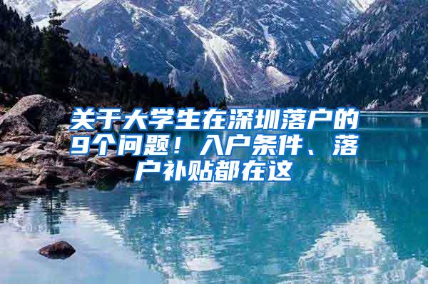 关于大学生在深圳落户的9个问题！入户条件、落户补贴都在这