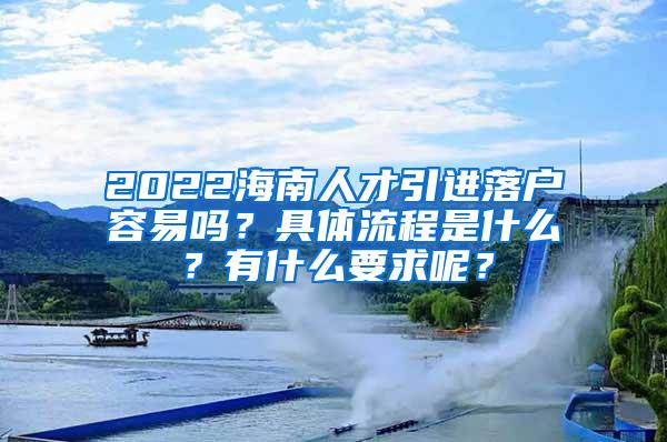 2022海南人才引进落户容易吗？具体流程是什么？有什么要求呢？